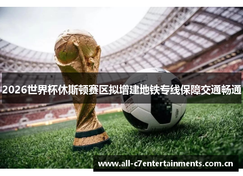2026世界杯休斯顿赛区拟增建地铁专线保障交通畅通 2026世界杯休斯顿赛区拟增建地铁专线保障交通畅通
