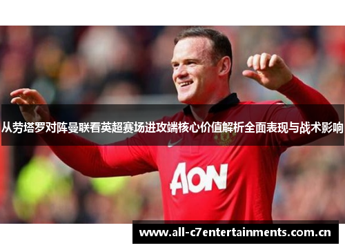 从劳塔罗对阵曼联看英超赛场进攻端核心价值解析全面表现与战术影响