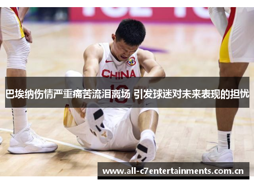 巴埃纳伤情严重痛苦流泪离场 引发球迷对未来表现的担忧