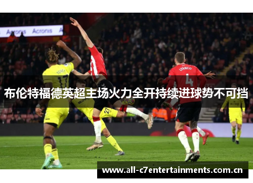 布伦特福德英超主场火力全开持续进球势不可挡