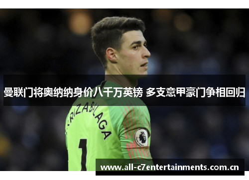 曼联门将奥纳纳身价八千万英镑 多支意甲豪门争相回归 曼联门将奥纳纳身价八千万英镑 多支意甲豪门争相回归